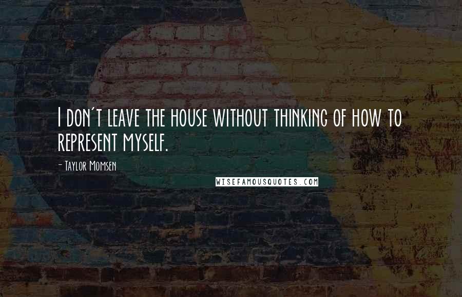 Taylor Momsen Quotes: I don't leave the house without thinking of how to represent myself.