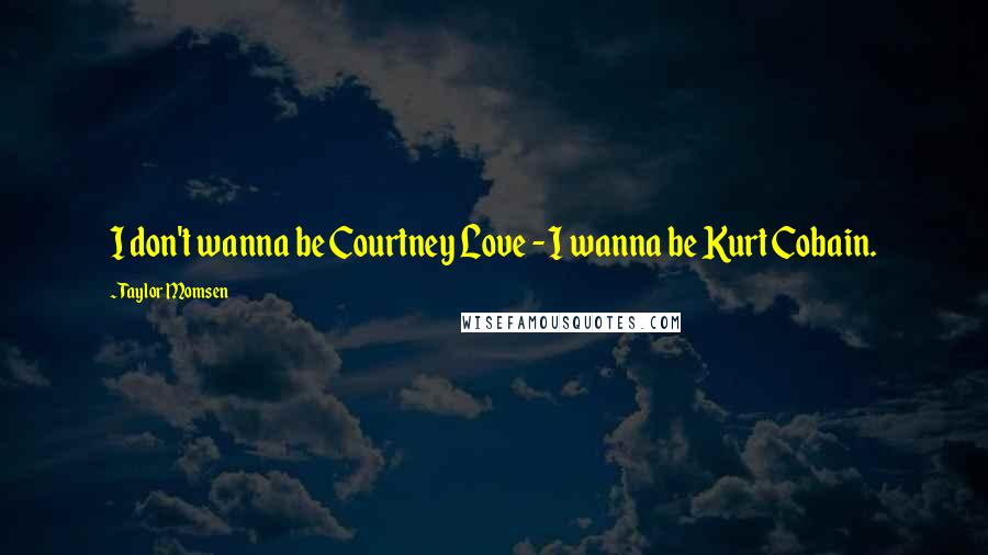 Taylor Momsen Quotes: I don't wanna be Courtney Love - I wanna be Kurt Cobain.
