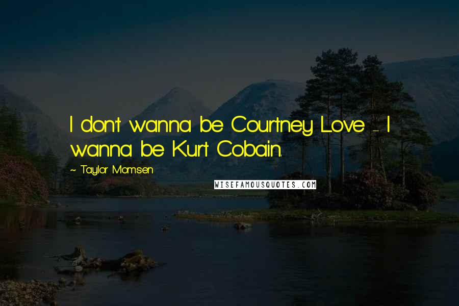 Taylor Momsen Quotes: I don't wanna be Courtney Love - I wanna be Kurt Cobain.
