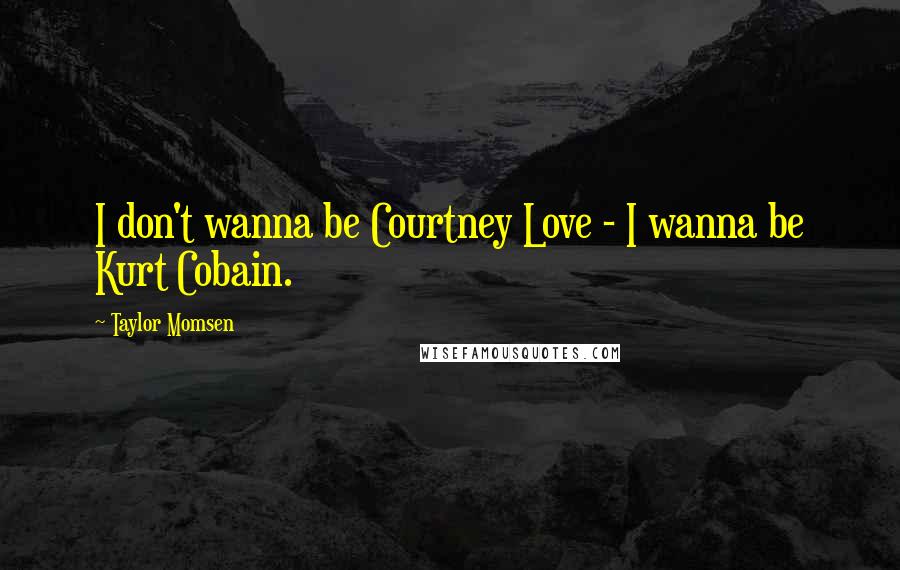 Taylor Momsen Quotes: I don't wanna be Courtney Love - I wanna be Kurt Cobain.
