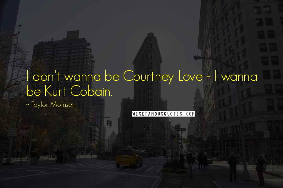 Taylor Momsen Quotes: I don't wanna be Courtney Love - I wanna be Kurt Cobain.