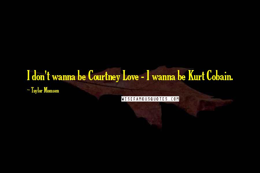 Taylor Momsen Quotes: I don't wanna be Courtney Love - I wanna be Kurt Cobain.