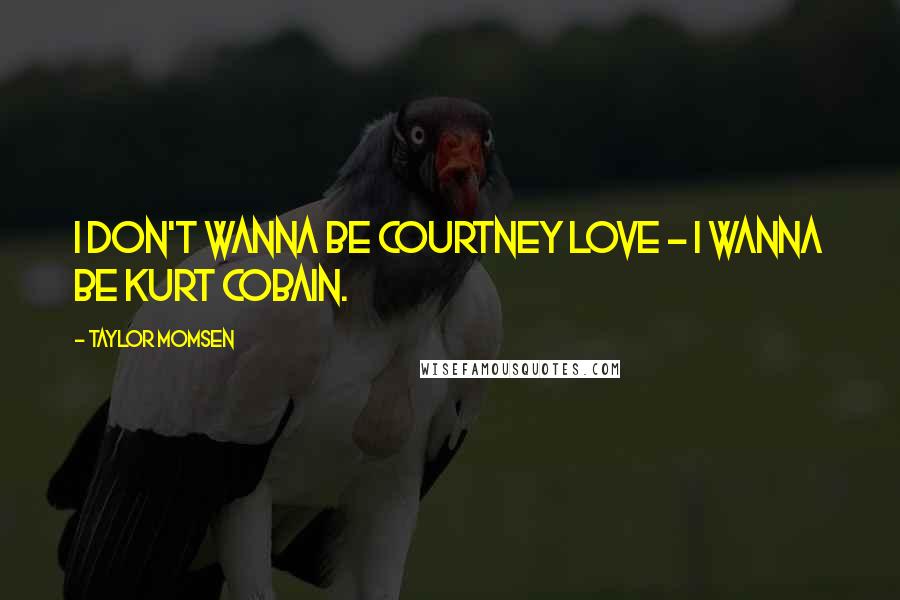 Taylor Momsen Quotes: I don't wanna be Courtney Love - I wanna be Kurt Cobain.