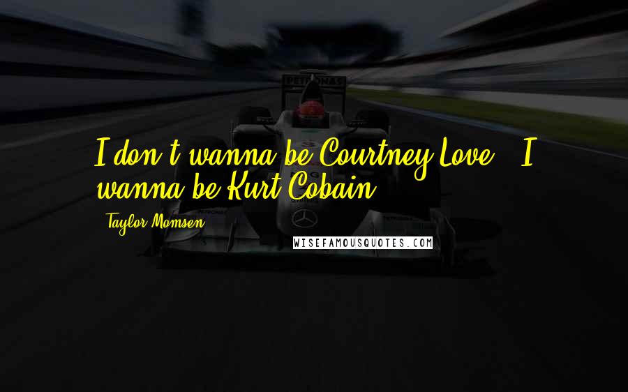 Taylor Momsen Quotes: I don't wanna be Courtney Love - I wanna be Kurt Cobain.