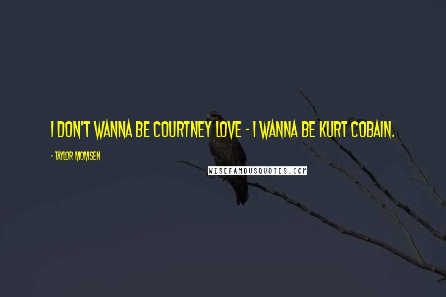 Taylor Momsen Quotes: I don't wanna be Courtney Love - I wanna be Kurt Cobain.