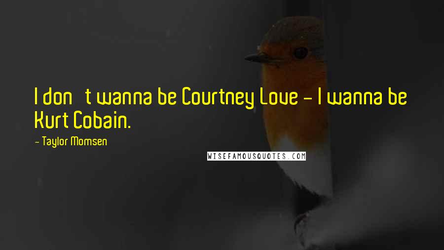 Taylor Momsen Quotes: I don't wanna be Courtney Love - I wanna be Kurt Cobain.