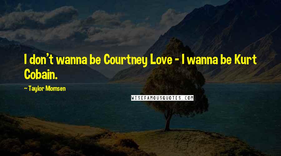 Taylor Momsen Quotes: I don't wanna be Courtney Love - I wanna be Kurt Cobain.
