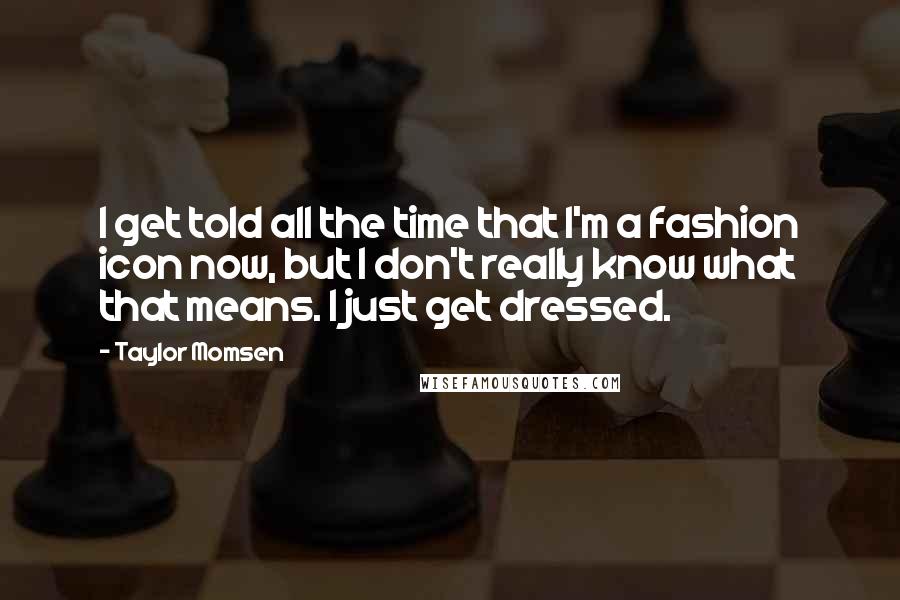 Taylor Momsen Quotes: I get told all the time that I'm a fashion icon now, but I don't really know what that means. I just get dressed.