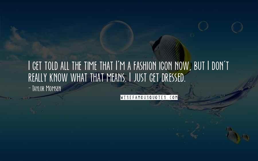 Taylor Momsen Quotes: I get told all the time that I'm a fashion icon now, but I don't really know what that means. I just get dressed.