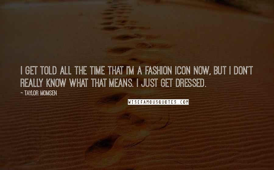 Taylor Momsen Quotes: I get told all the time that I'm a fashion icon now, but I don't really know what that means. I just get dressed.