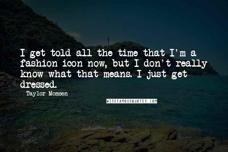 Taylor Momsen Quotes: I get told all the time that I'm a fashion icon now, but I don't really know what that means. I just get dressed.