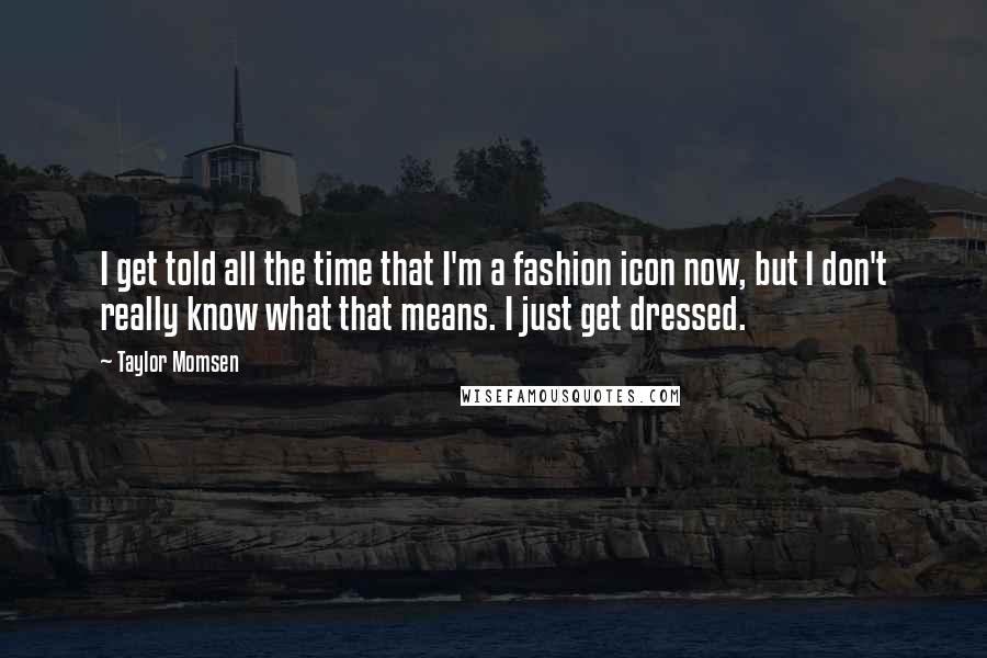 Taylor Momsen Quotes: I get told all the time that I'm a fashion icon now, but I don't really know what that means. I just get dressed.