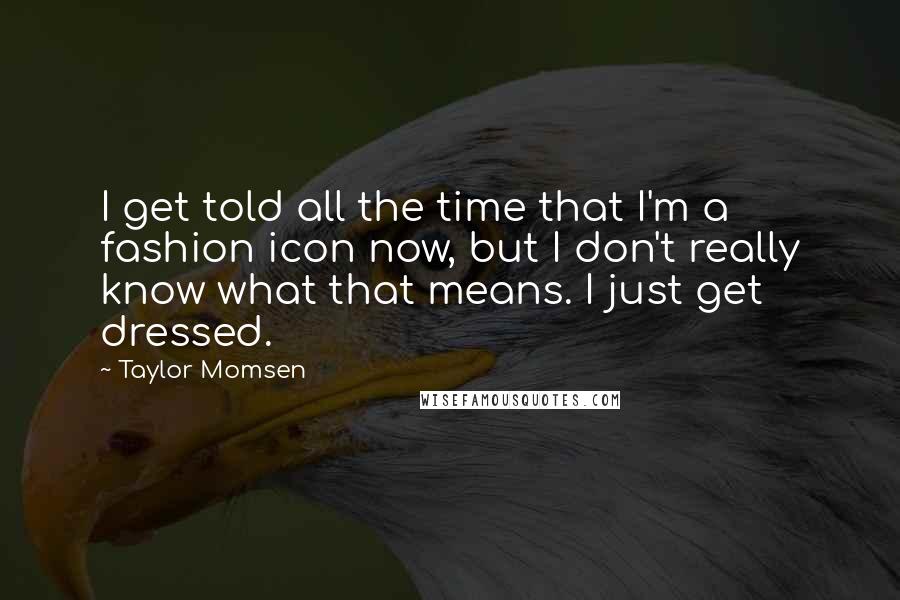 Taylor Momsen Quotes: I get told all the time that I'm a fashion icon now, but I don't really know what that means. I just get dressed.