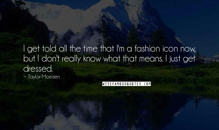 Taylor Momsen Quotes: I get told all the time that I'm a fashion icon now, but I don't really know what that means. I just get dressed.