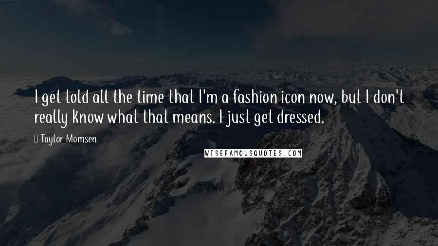 Taylor Momsen Quotes: I get told all the time that I'm a fashion icon now, but I don't really know what that means. I just get dressed.