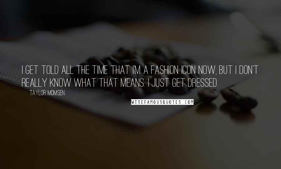 Taylor Momsen Quotes: I get told all the time that I'm a fashion icon now, but I don't really know what that means. I just get dressed.