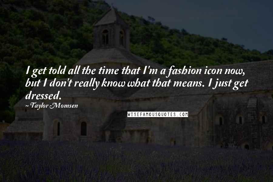 Taylor Momsen Quotes: I get told all the time that I'm a fashion icon now, but I don't really know what that means. I just get dressed.