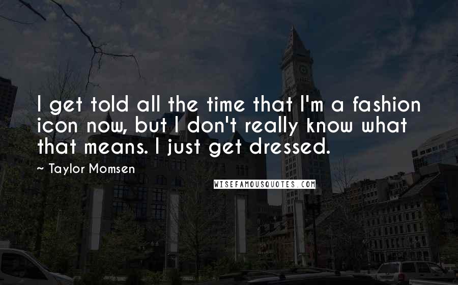 Taylor Momsen Quotes: I get told all the time that I'm a fashion icon now, but I don't really know what that means. I just get dressed.