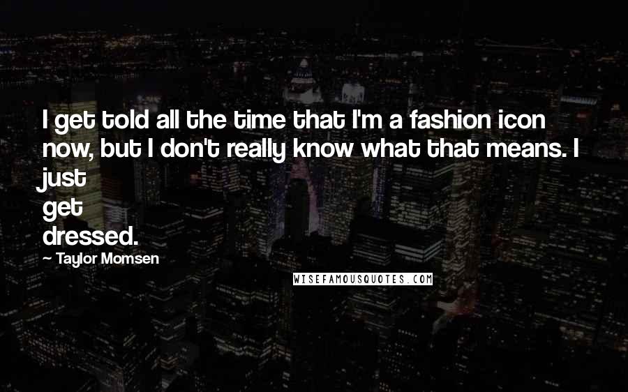 Taylor Momsen Quotes: I get told all the time that I'm a fashion icon now, but I don't really know what that means. I just get dressed.