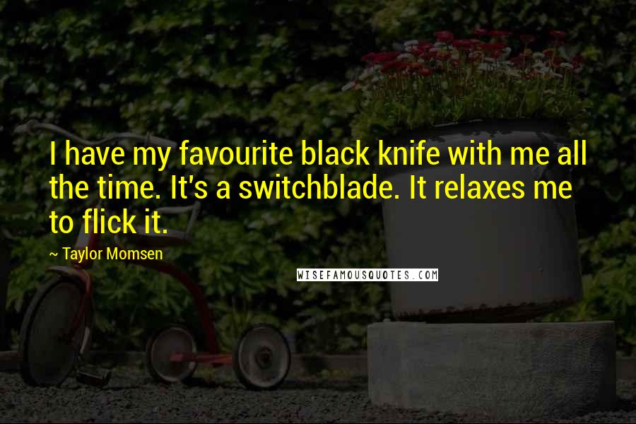 Taylor Momsen Quotes: I have my favourite black knife with me all the time. It's a switchblade. It relaxes me to flick it.
