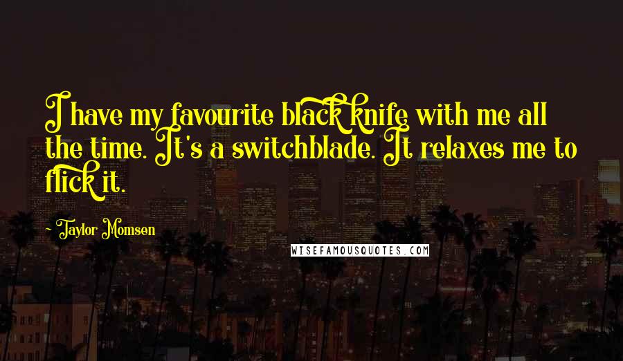 Taylor Momsen Quotes: I have my favourite black knife with me all the time. It's a switchblade. It relaxes me to flick it.