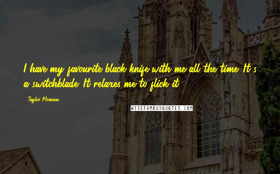 Taylor Momsen Quotes: I have my favourite black knife with me all the time. It's a switchblade. It relaxes me to flick it.