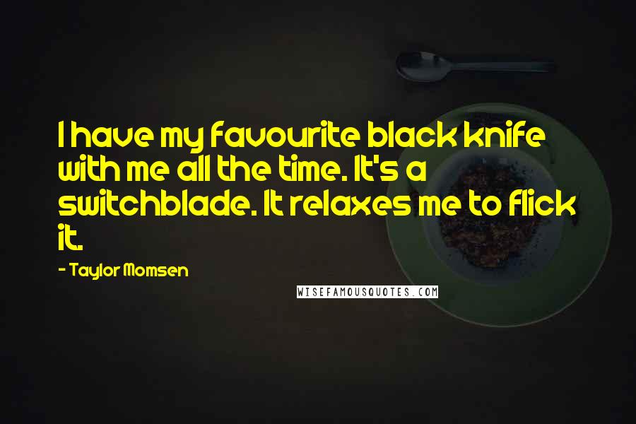 Taylor Momsen Quotes: I have my favourite black knife with me all the time. It's a switchblade. It relaxes me to flick it.