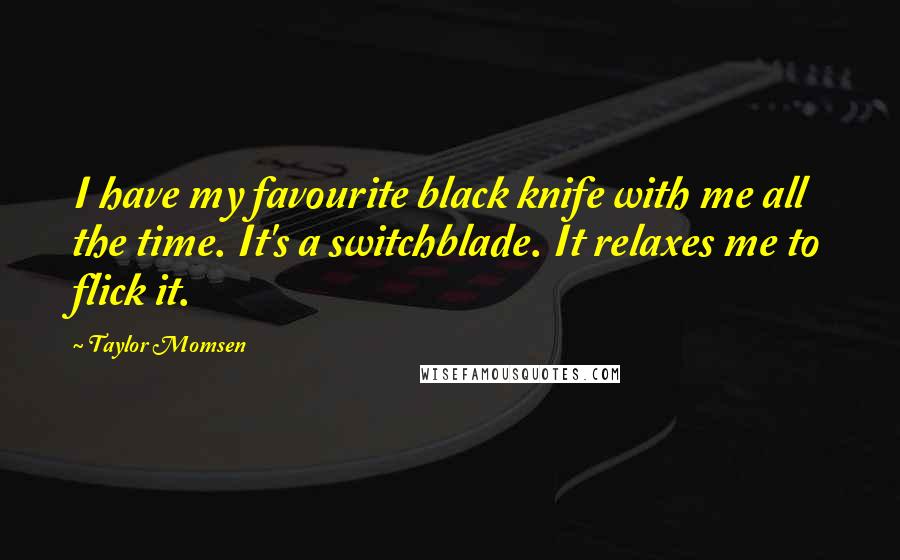 Taylor Momsen Quotes: I have my favourite black knife with me all the time. It's a switchblade. It relaxes me to flick it.