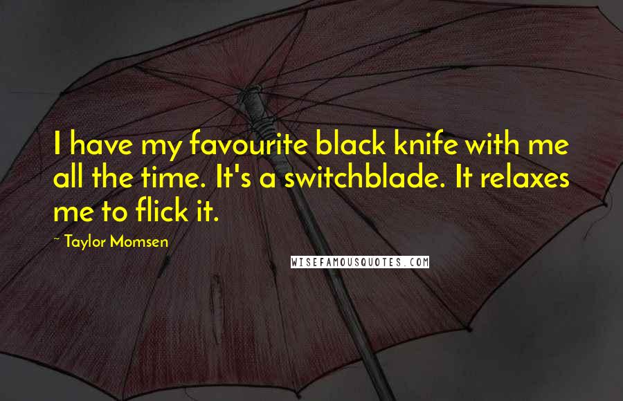 Taylor Momsen Quotes: I have my favourite black knife with me all the time. It's a switchblade. It relaxes me to flick it.