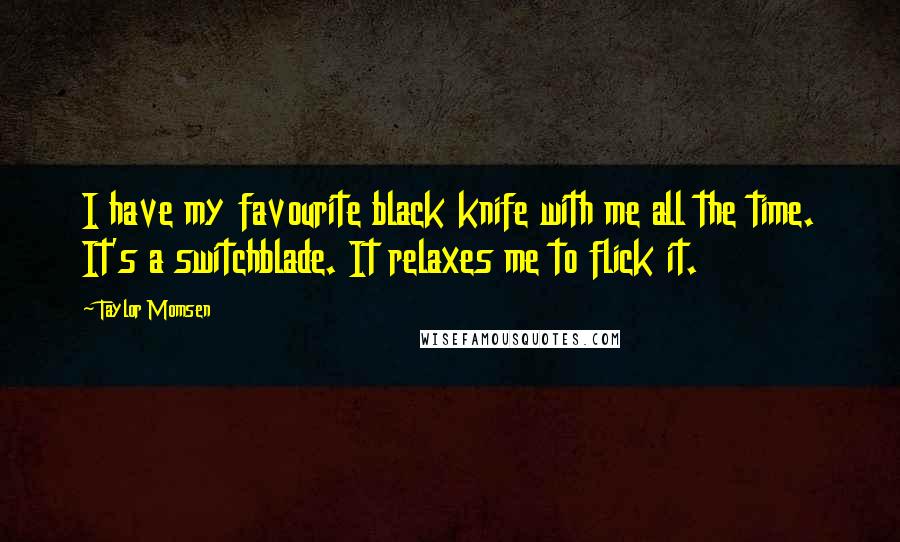 Taylor Momsen Quotes: I have my favourite black knife with me all the time. It's a switchblade. It relaxes me to flick it.