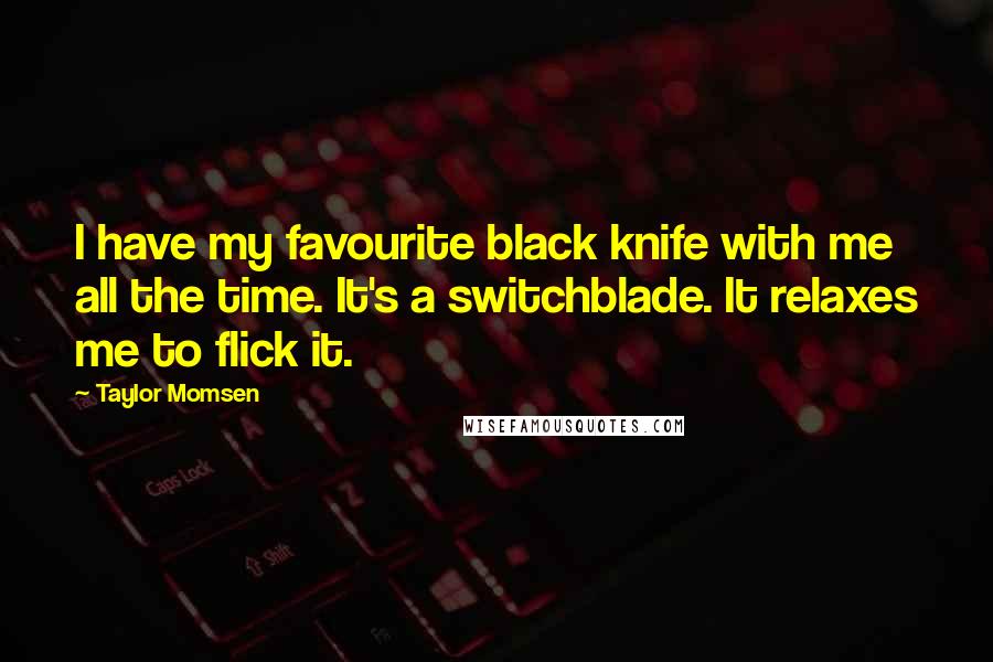 Taylor Momsen Quotes: I have my favourite black knife with me all the time. It's a switchblade. It relaxes me to flick it.