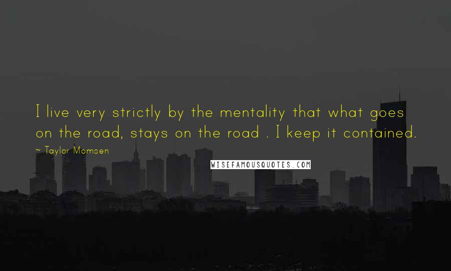 Taylor Momsen Quotes: I live very strictly by the mentality that what goes on the road, stays on the road . I keep it contained.