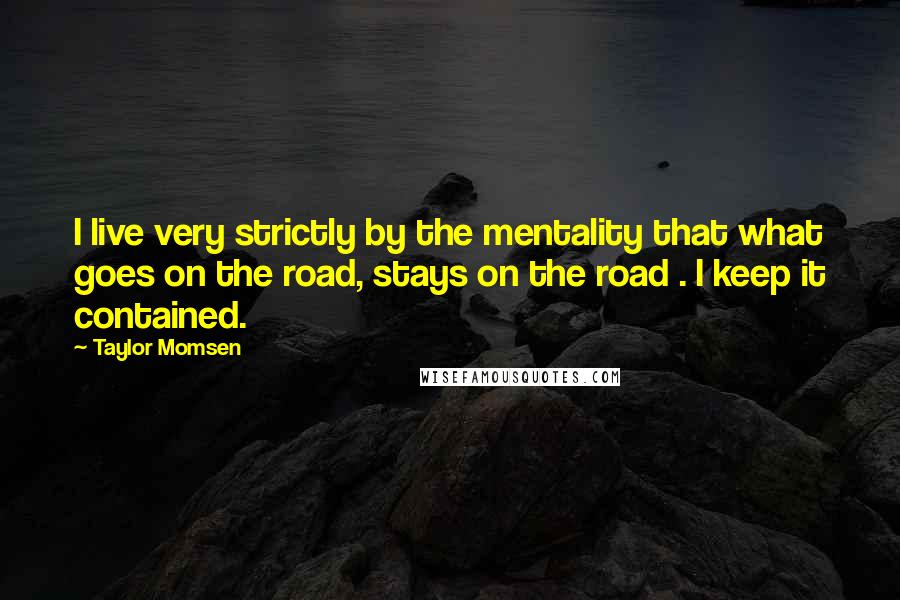 Taylor Momsen Quotes: I live very strictly by the mentality that what goes on the road, stays on the road . I keep it contained.