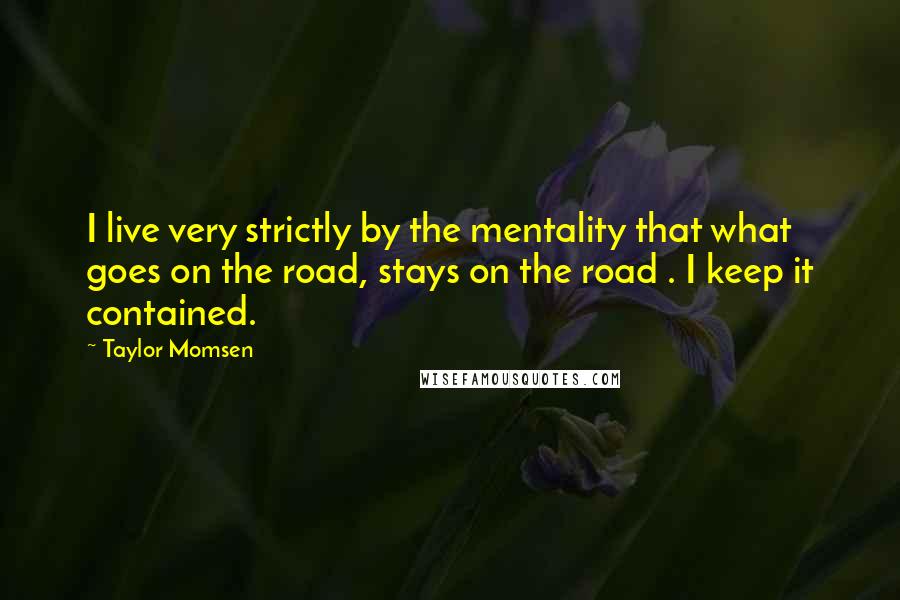 Taylor Momsen Quotes: I live very strictly by the mentality that what goes on the road, stays on the road . I keep it contained.