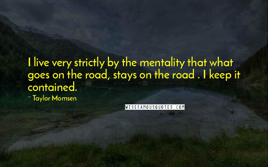 Taylor Momsen Quotes: I live very strictly by the mentality that what goes on the road, stays on the road . I keep it contained.