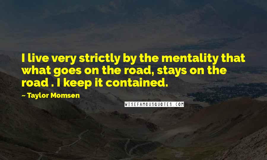 Taylor Momsen Quotes: I live very strictly by the mentality that what goes on the road, stays on the road . I keep it contained.