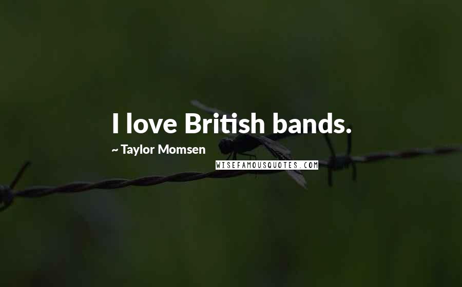 Taylor Momsen Quotes: I love British bands.