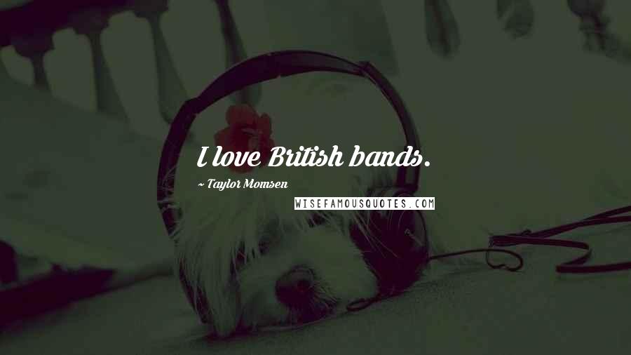 Taylor Momsen Quotes: I love British bands.