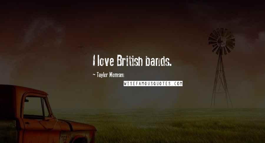 Taylor Momsen Quotes: I love British bands.