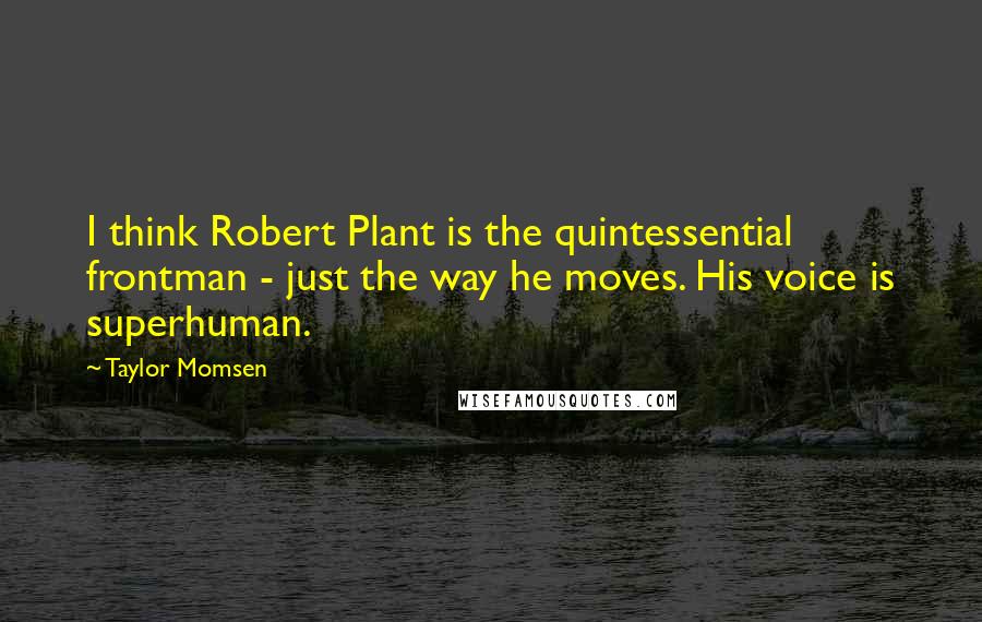 Taylor Momsen Quotes: I think Robert Plant is the quintessential frontman - just the way he moves. His voice is superhuman.