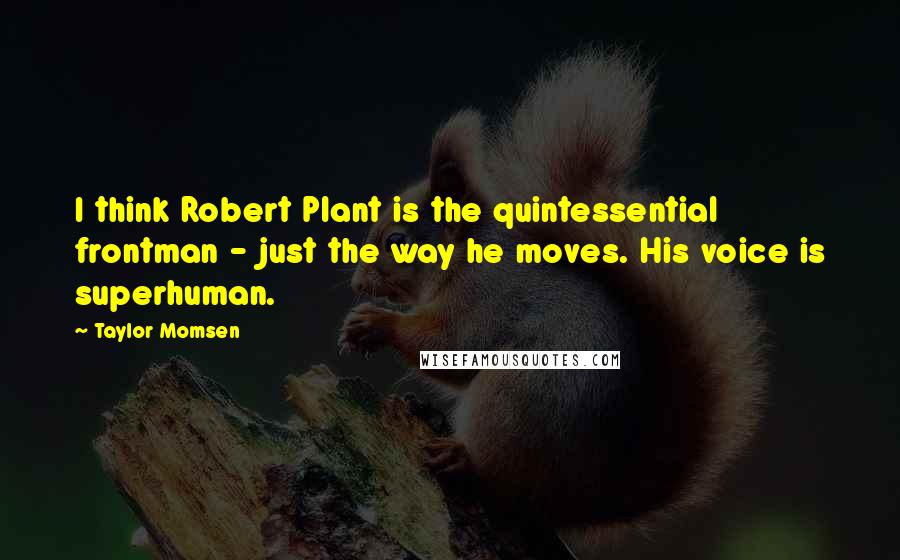 Taylor Momsen Quotes: I think Robert Plant is the quintessential frontman - just the way he moves. His voice is superhuman.