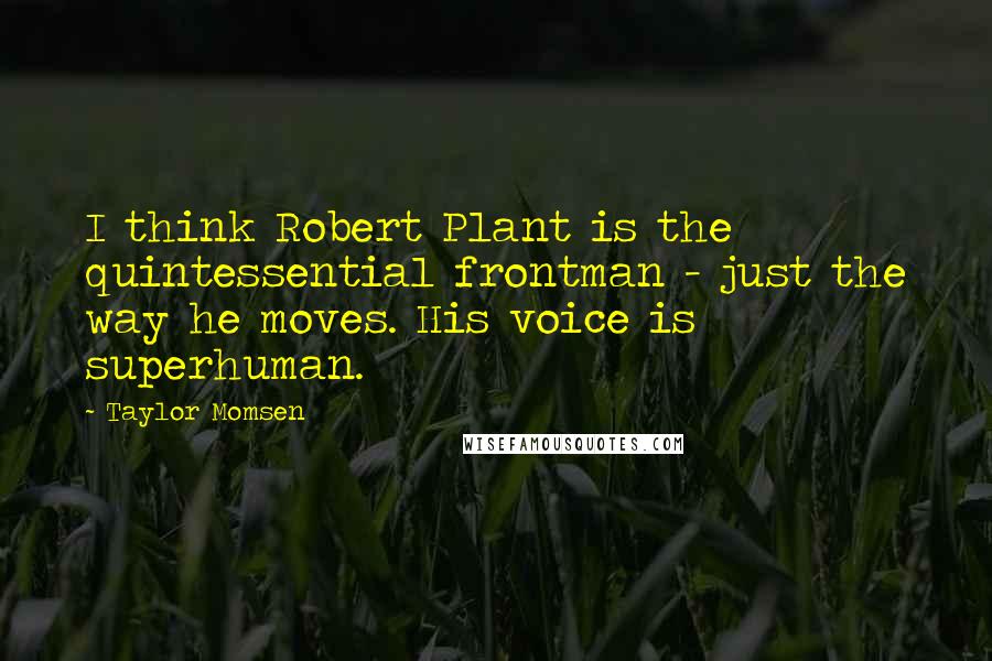 Taylor Momsen Quotes: I think Robert Plant is the quintessential frontman - just the way he moves. His voice is superhuman.