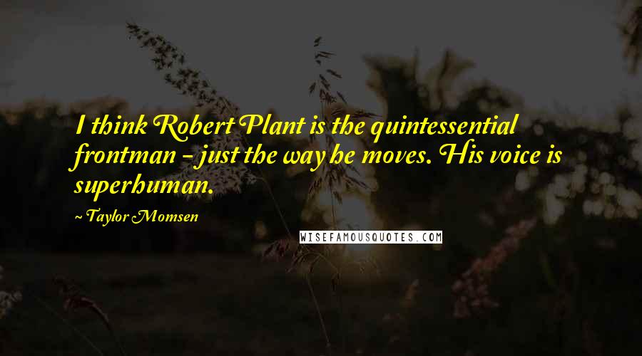 Taylor Momsen Quotes: I think Robert Plant is the quintessential frontman - just the way he moves. His voice is superhuman.