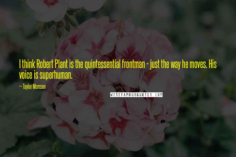 Taylor Momsen Quotes: I think Robert Plant is the quintessential frontman - just the way he moves. His voice is superhuman.