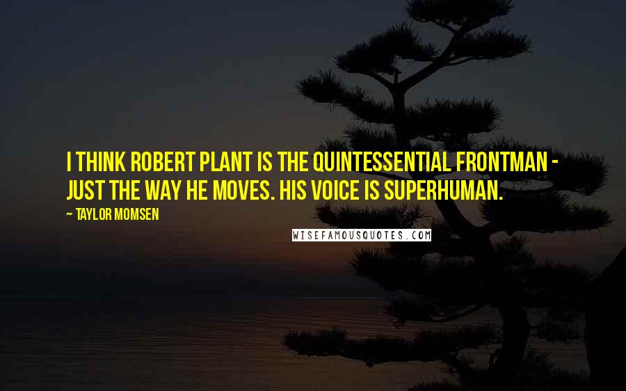 Taylor Momsen Quotes: I think Robert Plant is the quintessential frontman - just the way he moves. His voice is superhuman.