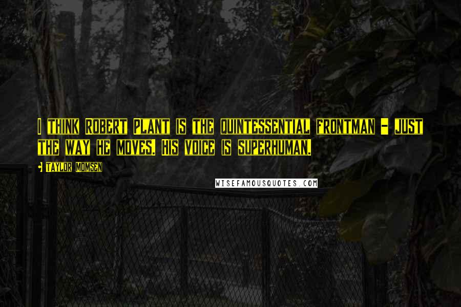 Taylor Momsen Quotes: I think Robert Plant is the quintessential frontman - just the way he moves. His voice is superhuman.
