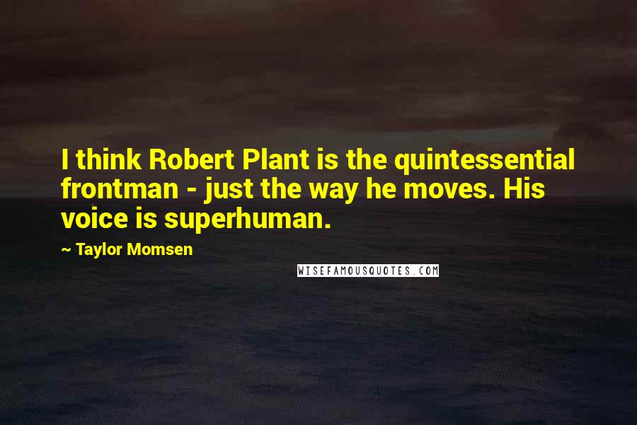 Taylor Momsen Quotes: I think Robert Plant is the quintessential frontman - just the way he moves. His voice is superhuman.