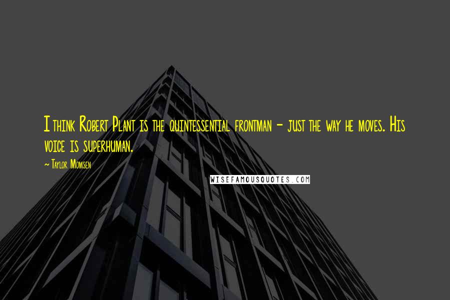 Taylor Momsen Quotes: I think Robert Plant is the quintessential frontman - just the way he moves. His voice is superhuman.
