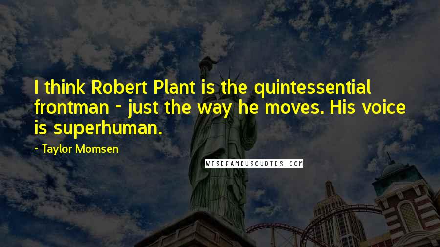 Taylor Momsen Quotes: I think Robert Plant is the quintessential frontman - just the way he moves. His voice is superhuman.