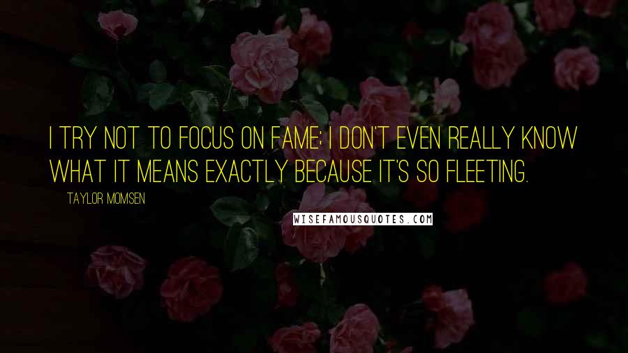 Taylor Momsen Quotes: I try not to focus on fame; I don't even really know what it means exactly because it's so fleeting.